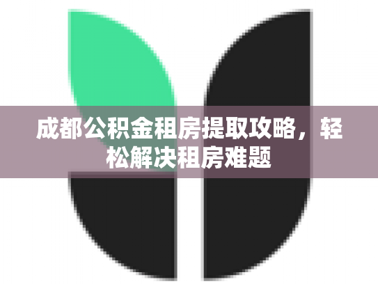 成都公积金租房提取攻略，轻松解决租房难题