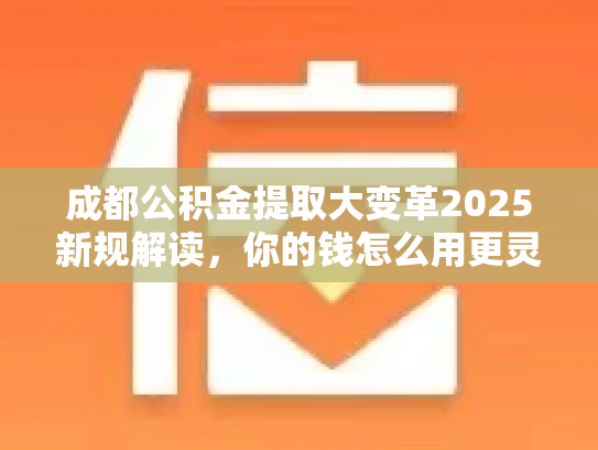 成都公积金提取大变革2025新规解读，你的钱怎么用更灵活