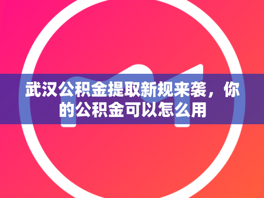 武汉公积金提取新规来袭，你的公积金可以怎么用