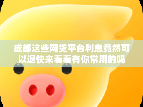 成都这些网贷平台利息竟然可以退快来看看有你常用的吗