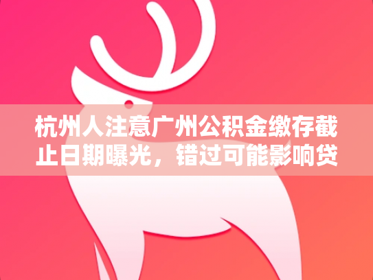杭州人注意广州公积金缴存截止日期曝光，错过可能影响贷款