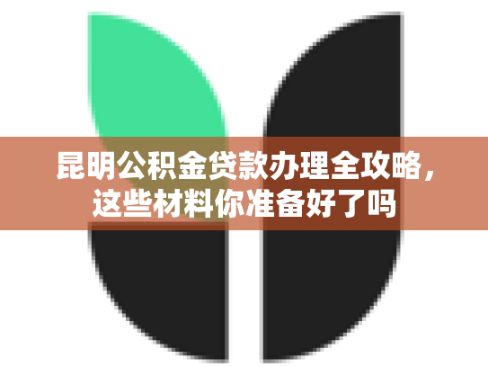 昆明公积金贷款办理全攻略，这些材料你准备好了吗