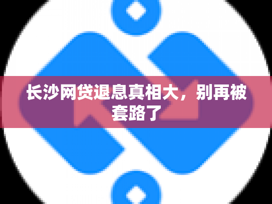长沙网贷退息真相大，别再被套路了