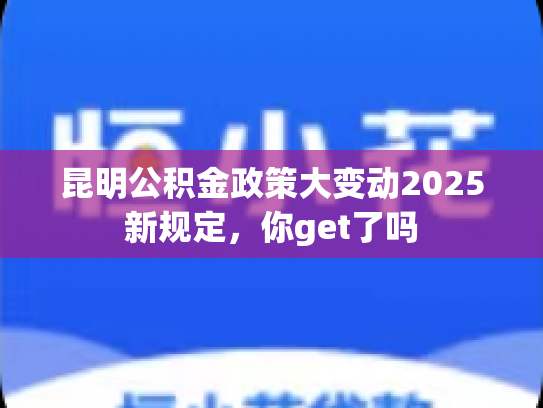 昆明公积金政策大变动2025新规定，你get了吗