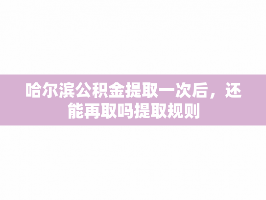 哈尔滨公积金提取一次后，还能再取吗提取规则