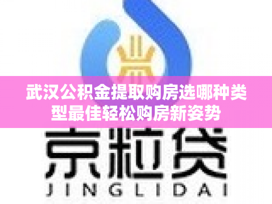 武汉公积金提取购房选哪种类型最佳轻松购房新姿势