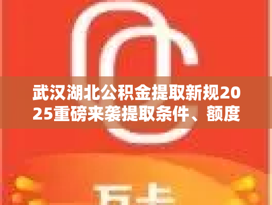 武汉湖北公积金提取新规2025重磅来袭提取条件、额度大