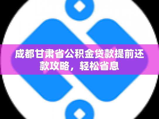成都甘肃省公积金贷款提前还款攻略，轻松省息