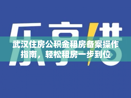 武汉住房公积金租房备案操作指南，轻松租房一步到位