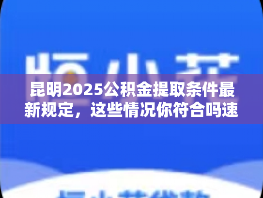 昆明2025公积金提取条件最新规定，这些情况你符合吗速看