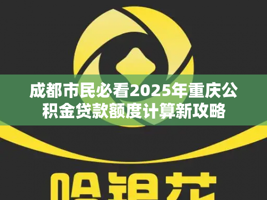 成都市民必看2025年重庆公积金贷款额度计算新攻略