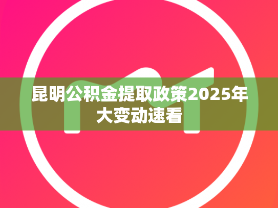 昆明公积金提取政策2025年大变动速看