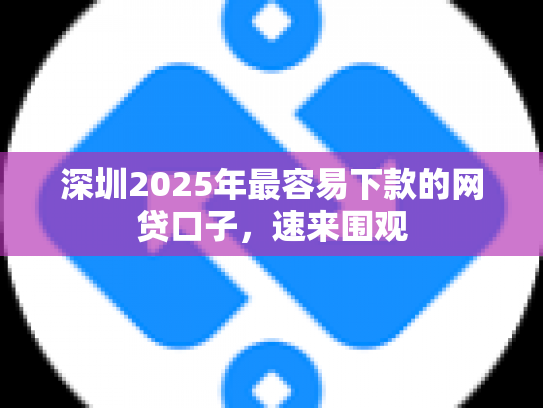 详细阅读:深圳2025年最容易下款的网贷口子,速来围观 深圳2025年最容易下款的网贷口子,速来围观