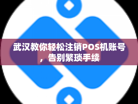 武汉教你轻松注销POS机账号，告别繁琐手续