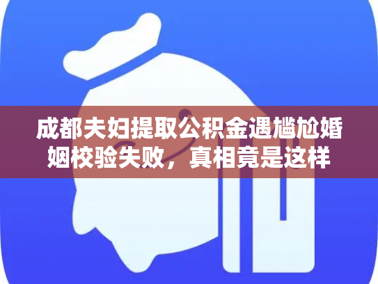 成都夫妇提取公积金遇尴尬婚姻校验失败，真相竟是这样