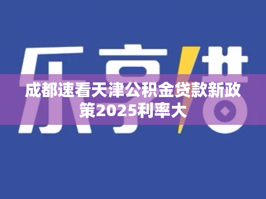 成都速看天津公积金贷款新政策2025利率大