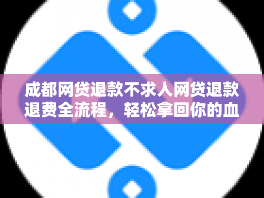 成都网贷退款不求人网贷退款退费全流程，轻松拿回你的血汗钱