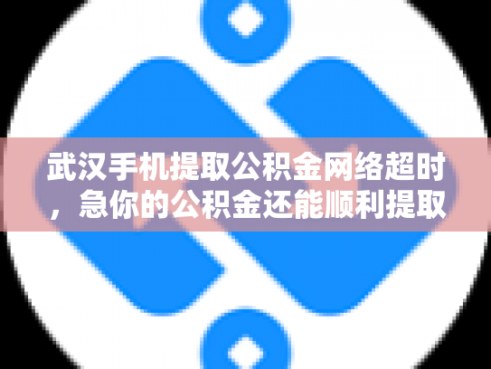 武汉手机提取公积金网络超时，急你的公积金还能顺利提取吗