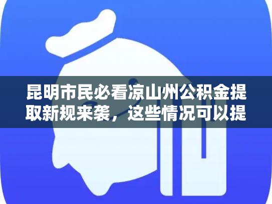 昆明市民必看凉山州公积金提取新规来袭，这些情况可以提取了