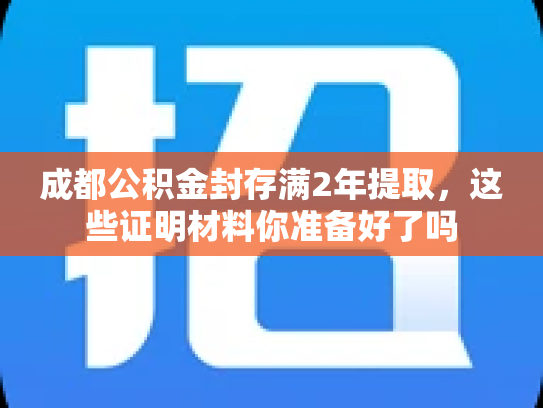 成都公积金封存满2年提取，这些证明材料你准备好了吗