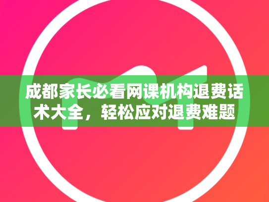 成都家长必看网课机构退费话术大全，轻松应对退费难题