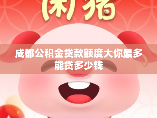 成都公积金贷款额度大你最多能贷多少钱