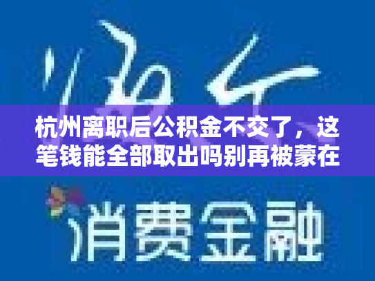 杭州离职后公积金不交了，这笔钱能全部取出吗别再被蒙在鼓里了