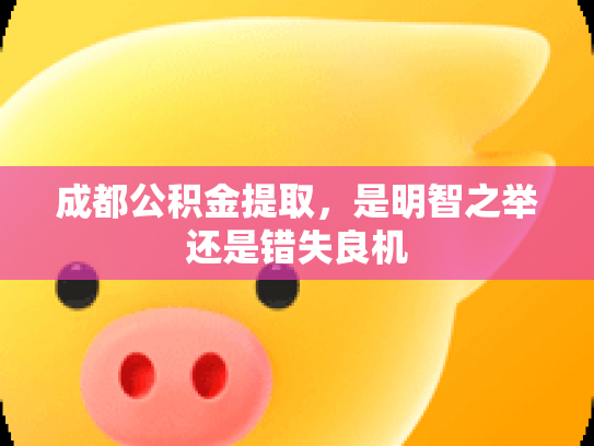 成都公积金提取，是明智之举还是错失良机