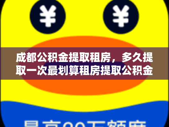 成都公积金提取租房，多久提取一次最划算租房提取公积金的黄金周期