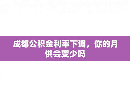 成都公积金利率下调，你的月供会变少吗