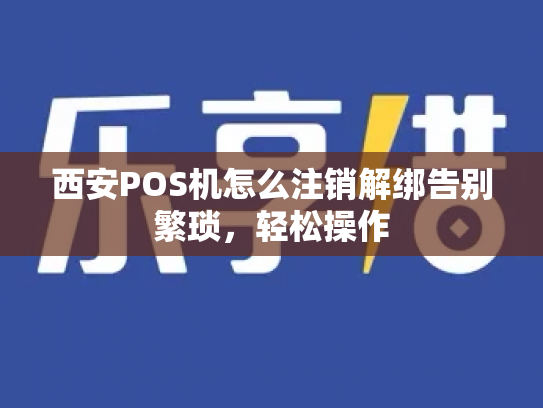 西安POS机怎么注销解绑告别繁琐，轻松操作