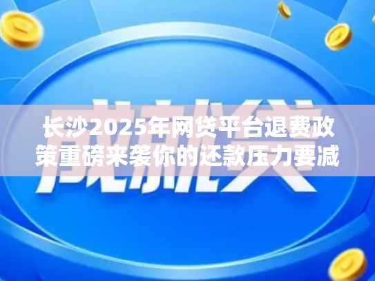 长沙2025年网贷平台退费政策重磅来袭你的还款压力要减轻了