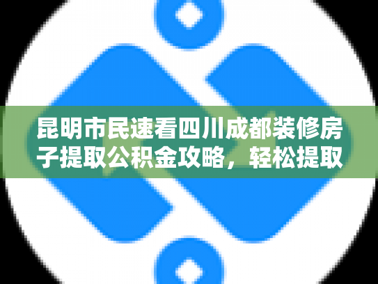 昆明市民速看四川成都装修房子提取公积金攻略，轻松提取，省心省力