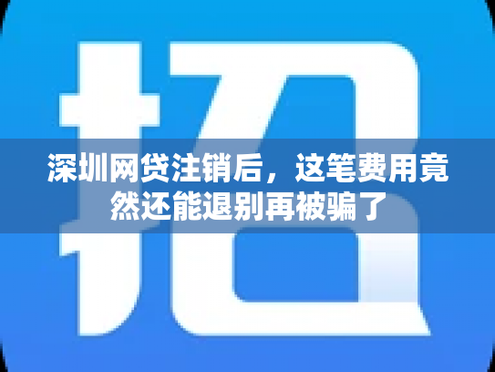 深圳网贷注销后，这笔费用竟然还能退别再被骗了