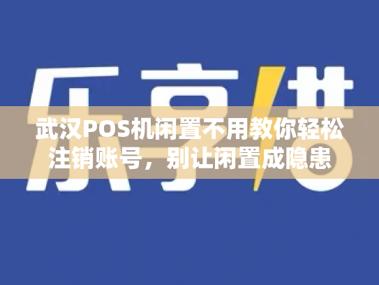 武汉POS机闲置不用教你轻松注销账号，别让闲置成隐患