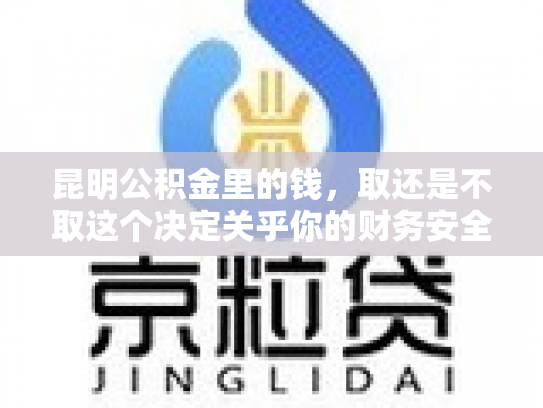 昆明公积金里的钱，取还是不取这个决定关乎你的财务安全
