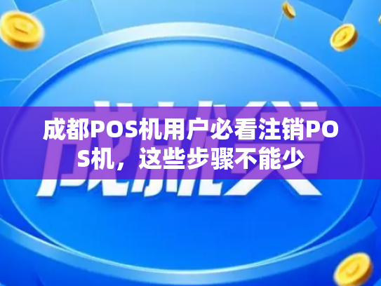 成都POS机用户必看注销POS机，这些步骤不能少