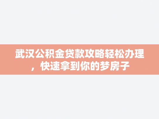 武汉公积金贷款攻略轻松办理，快速拿到你的梦房子