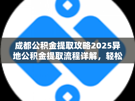成都公积金提取攻略2025异地公积金提取流程详解，轻松操作