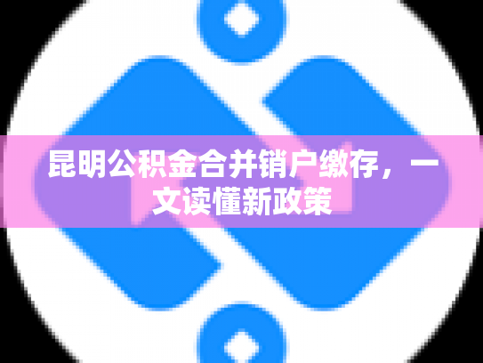 昆明公积金合并销户缴存，一文读懂新政策