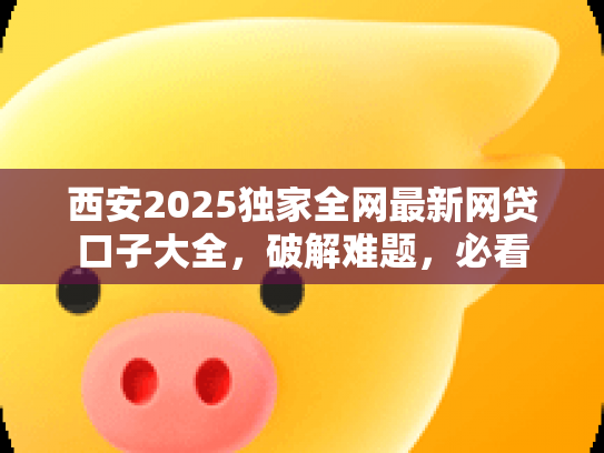 西安2025独家全网最新网贷口子大全，破解难题，必看
