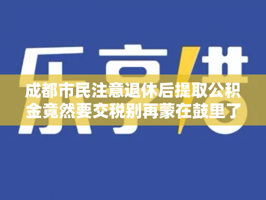 成都市民注意退休后提取公积金竟然要交税别再蒙在鼓里了