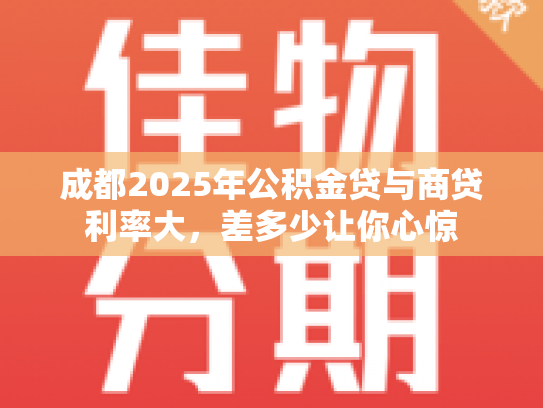 成都2025年公积金贷与商贷利率大，差多少让你心惊