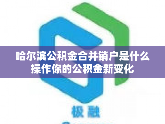 哈尔滨公积金合并销户是什么操作你的公积金新变化