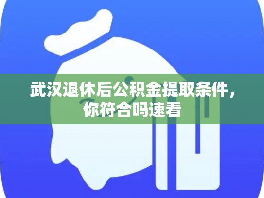 武汉退休后公积金提取条件，你符合吗速看