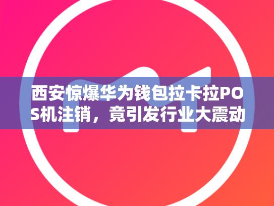 西安惊爆华为钱包拉卡拉POS机注销，竟引发行业大震动
