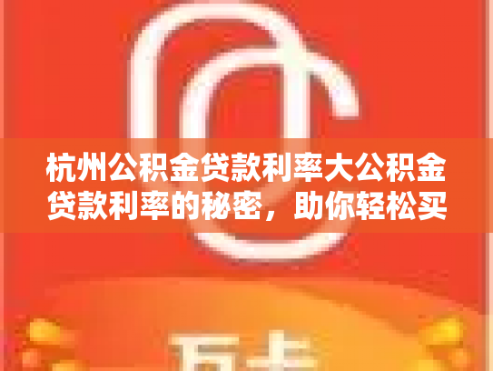 杭州公积金贷款利率大公积金贷款利率的秘密，助你轻松买房