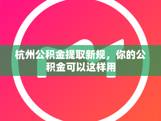 杭州公积金提取新规，你的公积金可以这样用