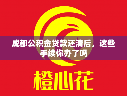 成都公积金贷款还清后，这些手续你办了吗