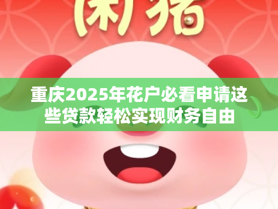 重庆2025年花户必看申请这些贷款轻松实现财务自由